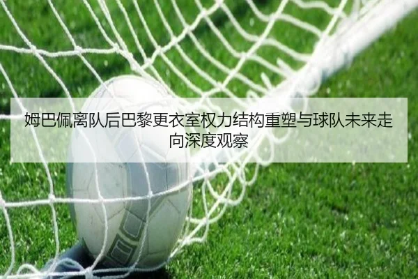 姆巴佩离队后巴黎更衣室权力结构重塑与球队未来走向深度观察