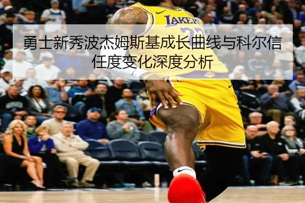 勇士新秀波杰姆斯基成长曲线与科尔信任度变化深度分析