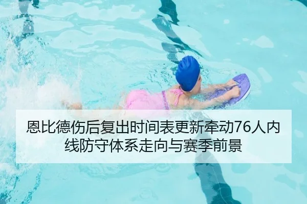 恩比德伤后复出时间表更新牵动76人内线防守体系走向与赛季前景