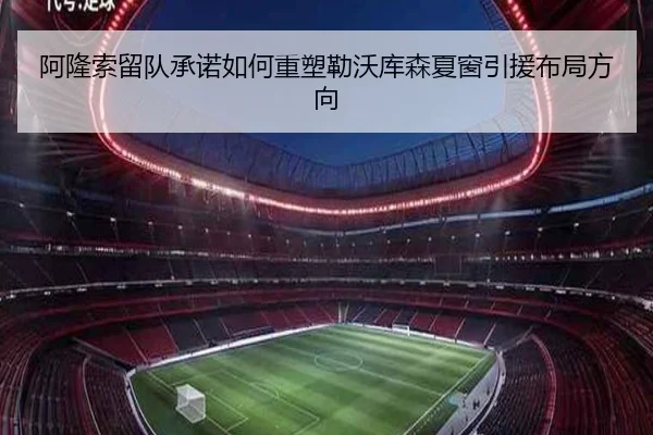 阿隆索留队承诺如何重塑勒沃库森夏窗引援布局方向