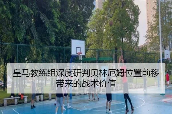 皇马教练组深度研判贝林厄姆位置前移带来的战术价值
