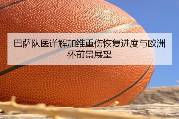 巴萨队医详解加维重伤恢复进度与欧洲杯前景展望
