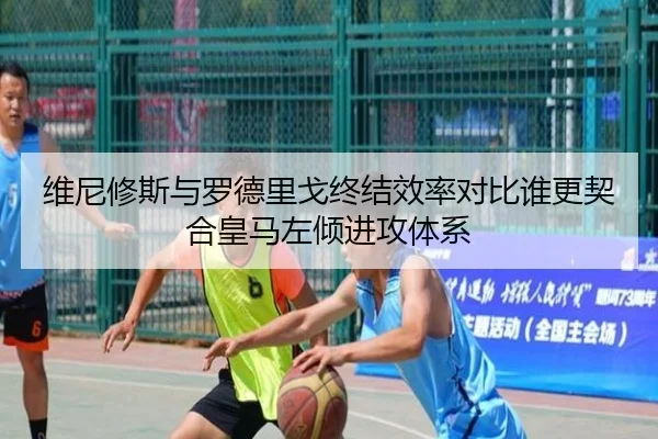 维尼修斯与罗德里戈终结效率对比谁更契合皇马左倾进攻体系
