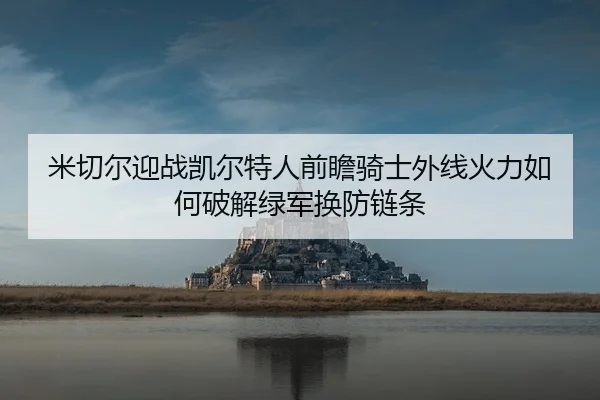 米切尔迎战凯尔特人前瞻骑士外线火力如何破解绿军换防链条