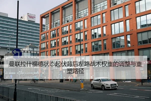 曼联拉什福德状态起伏背后左路战术权重的调整与重塑路径