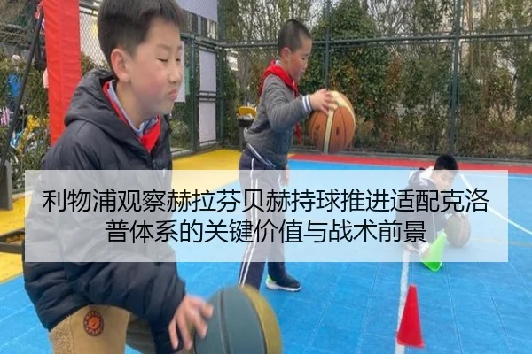 利物浦观察赫拉芬贝赫持球推进适配克洛普体系的关键价值与战术前景