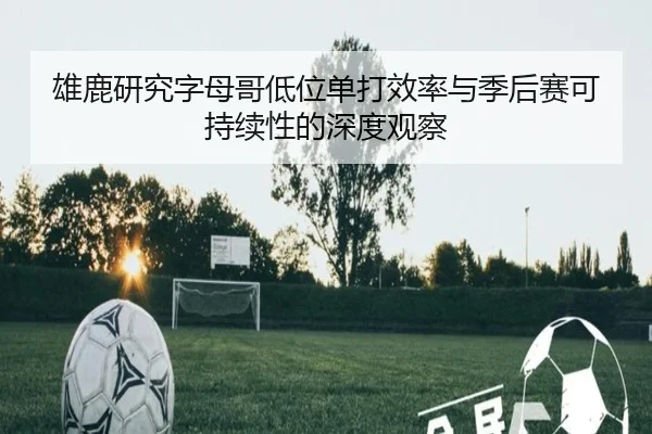 雄鹿研究字母哥低位单打效率与季后赛可持续性的深度观察