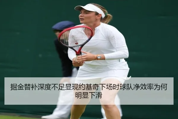 掘金替补深度不足显现约基奇下场时球队净效率为何明显下滑