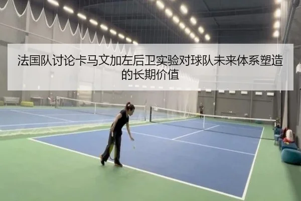 法国队讨论卡马文加左后卫实验对球队未来体系塑造的长期价值