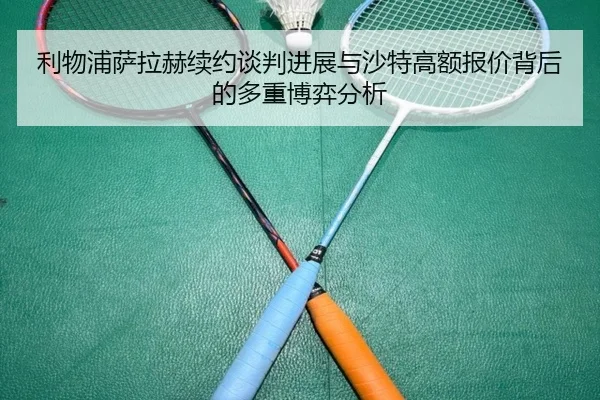 利物浦萨拉赫续约谈判进展与沙特高额报价背后的多重博弈分析