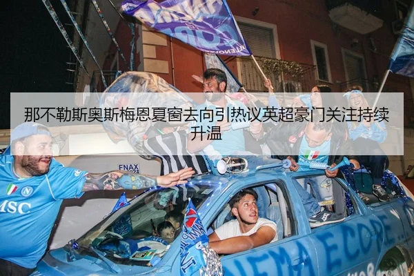 那不勒斯奥斯梅恩夏窗去向引热议英超豪门关注持续升温