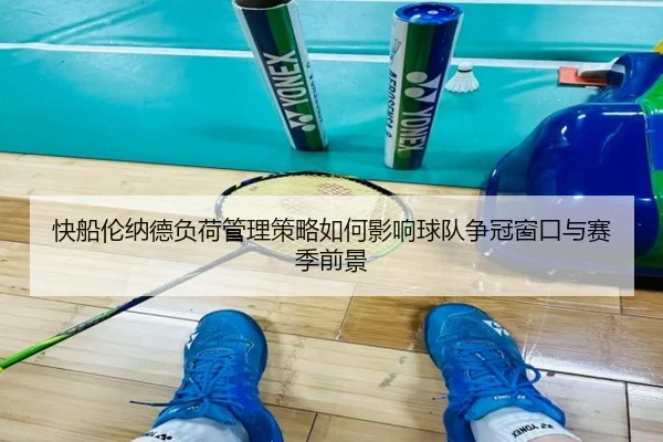 快船伦纳德负荷管理策略如何影响球队争冠窗口与赛季前景