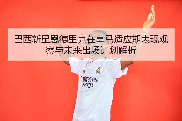 巴西新星恩德里克在皇马适应期表现观察与未来出场计划解析