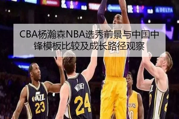 CBA杨瀚森NBA选秀前景与中国中锋模板比较及成长路径观察