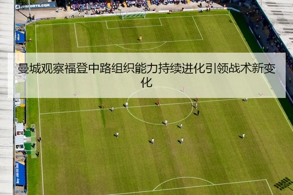 曼城观察福登中路组织能力持续进化引领战术新变化