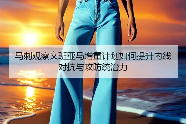 马刺观察文班亚马增重计划如何提升内线对抗与攻防统治力