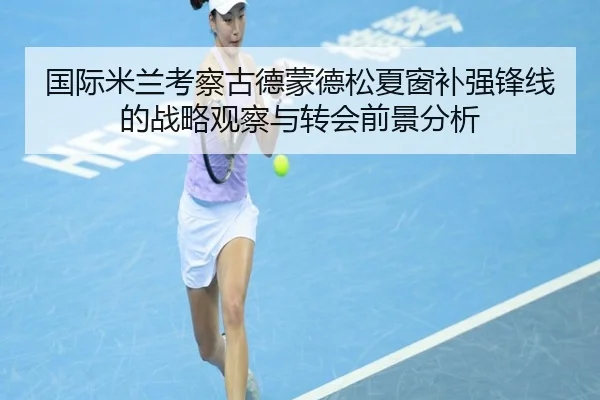 国际米兰考察古德蒙德松夏窗补强锋线的战略观察与转会前景分析