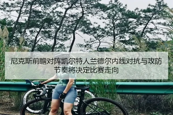 尼克斯前瞻对阵凯尔特人兰德尔内线对抗与攻防节奏将决定比赛走向