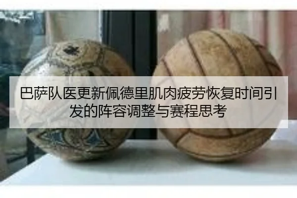 巴萨队医更新佩德里肌肉疲劳恢复时间引发的阵容调整与赛程思考