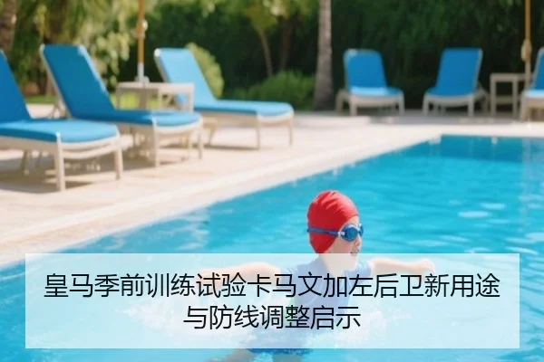 皇马季前训练试验卡马文加左后卫新用途与防线调整启示