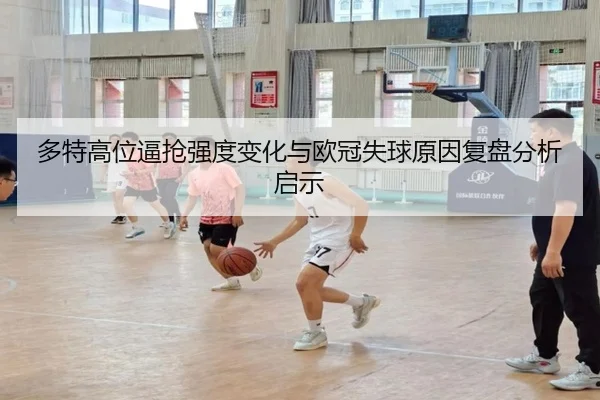 多特高位逼抢强度变化与欧冠失球原因复盘分析启示
