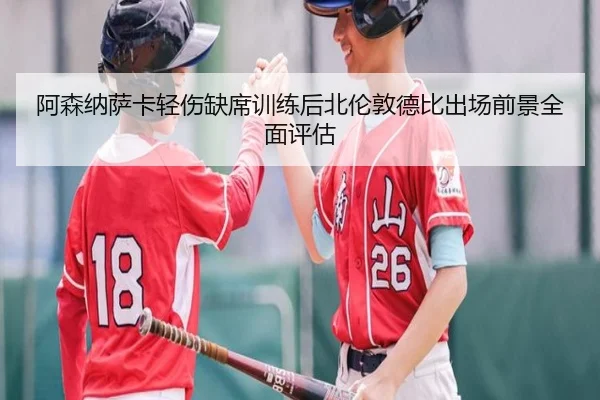 阿森纳萨卡轻伤缺席训练后北伦敦德比出场前景全面评估