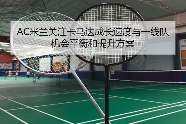 AC米兰关注卡马达成长速度与一线队机会平衡和提升方案
