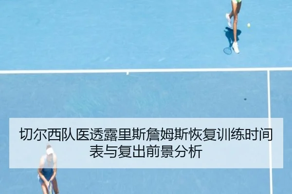 切尔西队医透露里斯詹姆斯恢复训练时间表与复出前景分析