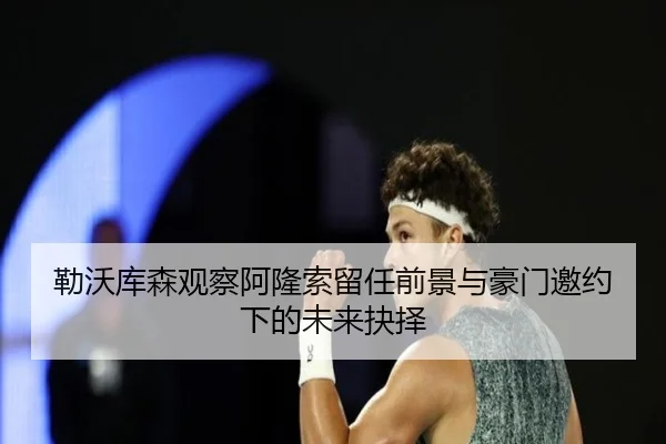 勒沃库森观察阿隆索留任前景与豪门邀约下的未来抉择