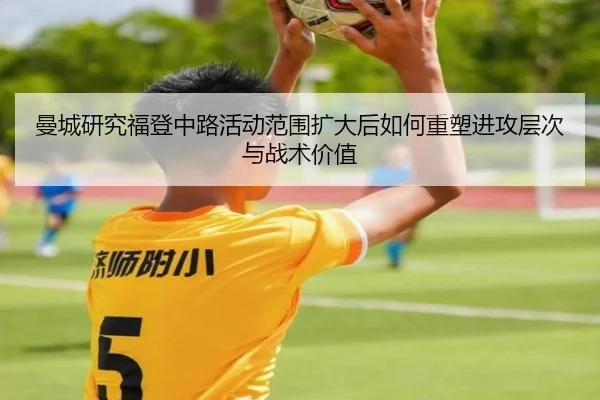 曼城研究福登中路活动范围扩大后如何重塑进攻层次与战术价值