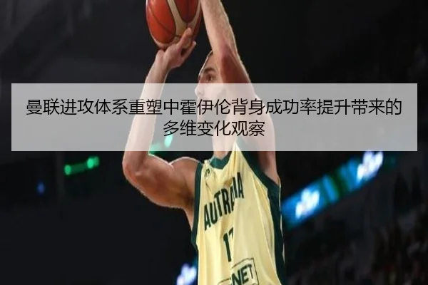 曼联进攻体系重塑中霍伊伦背身成功率提升带来的多维变化观察
