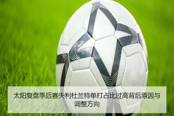 太阳复盘季后赛失利杜兰特单打占比过高背后原因与调整方向