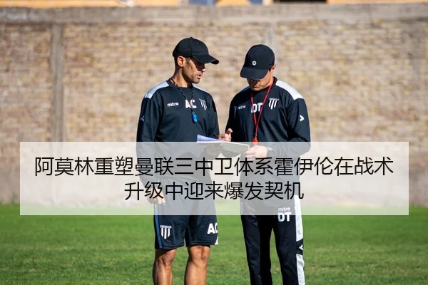 阿莫林重塑曼联三中卫体系霍伊伦在战术升级中迎来爆发契机