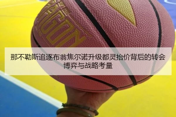 那不勒斯追逐布翁焦尔诺升级都灵抬价背后的转会博弈与战略考量