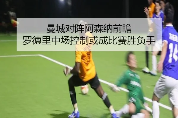 曼城对阵阿森纳前瞻 罗德里中场控制或成比赛胜负手