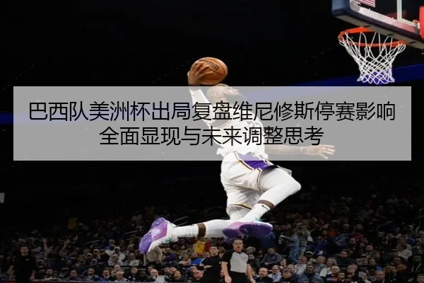 巴西队美洲杯出局复盘维尼修斯停赛影响全面显现与未来调整思考